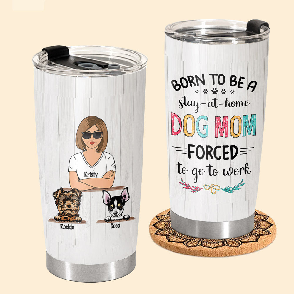 Born To Be A Stay At Home Dog Mom Forced To Go To Work Personalized Tumbler Gift For Dog Mom