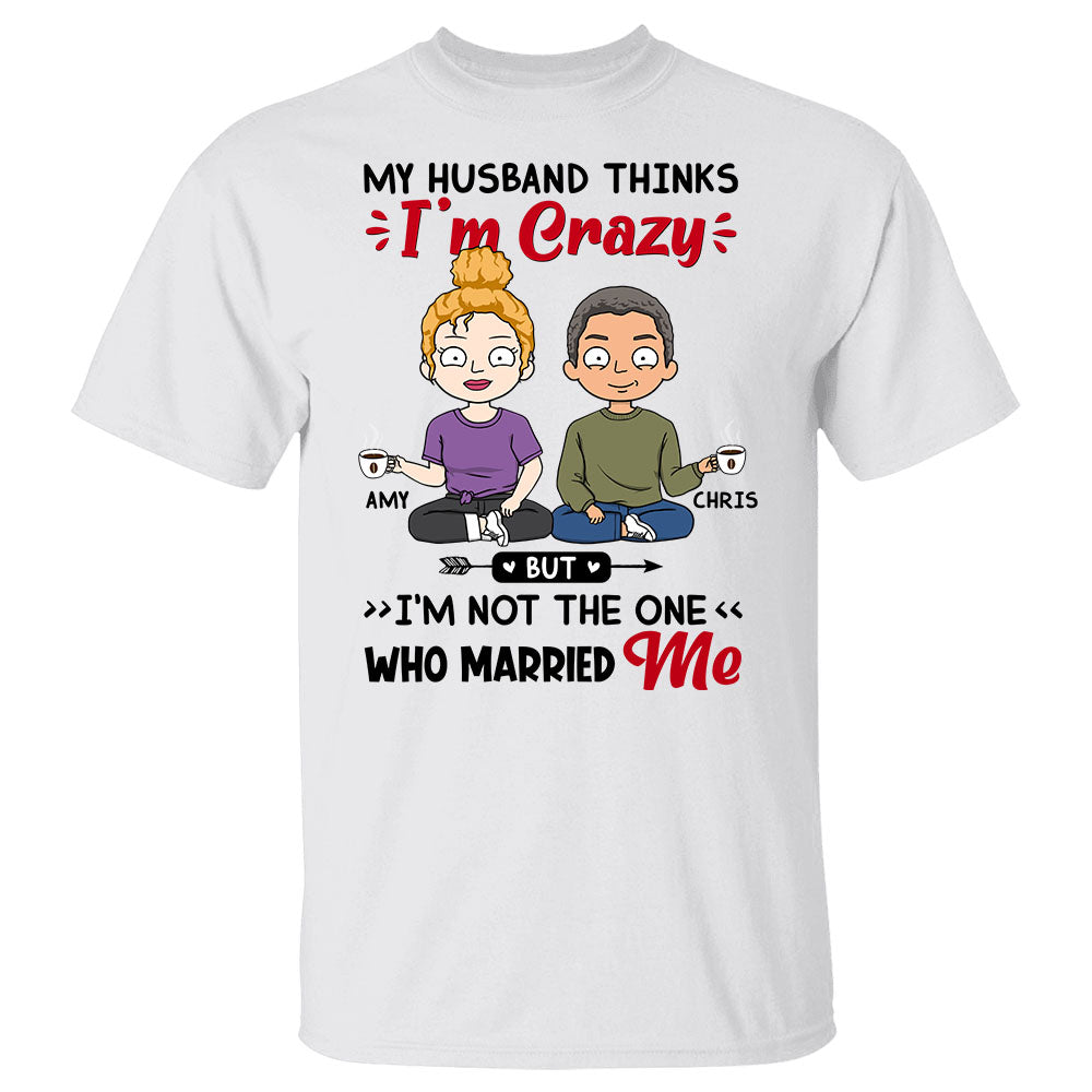 My Husband Thinks I’m Crazy But I’m Not The One Who Married Me Shirt For Wife - Personalized Shirt Gift For Wife - Valentines Day Gift For Her