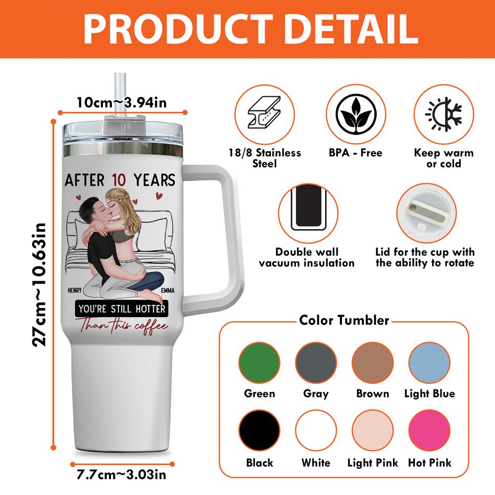 After 10 Years You're Still Hotter Than This Coffee - Personalized 40oz Stainless Steel Tumbler - Anniversary Gifts For Her, Wife, Girlfriend Nh00