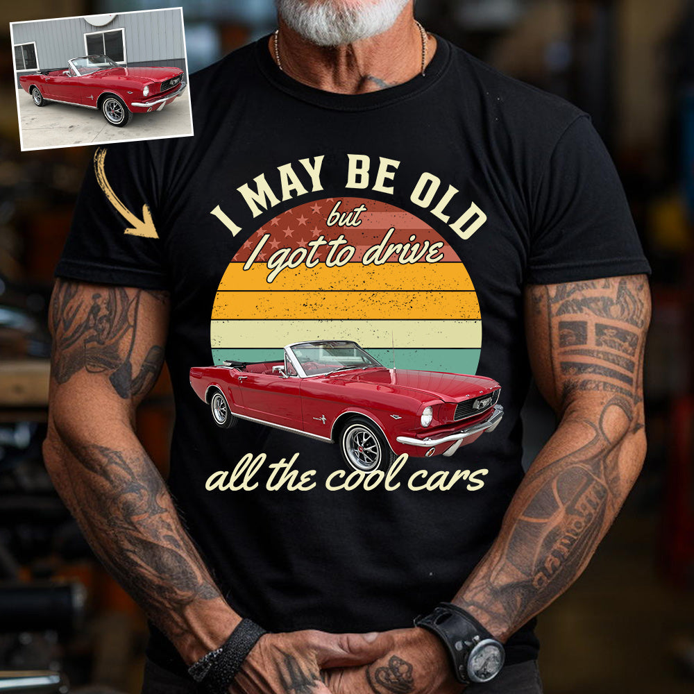I May Be Old But I Got Drive All The Cool Cars - Custom Upload Photo Shirt