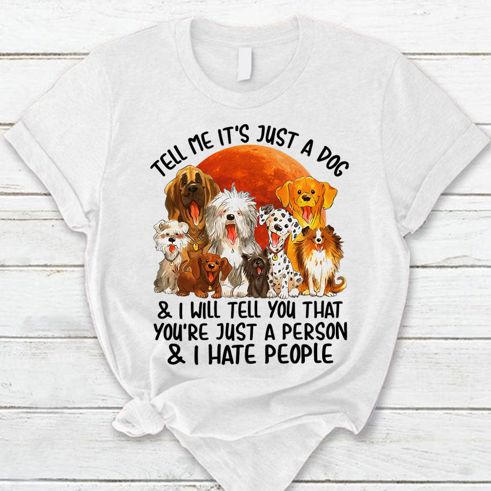 Tell Me It's Just A Dog & I Will Tell You That You're Just A Person & I Hate People Shirt For Dog Lovers H2511