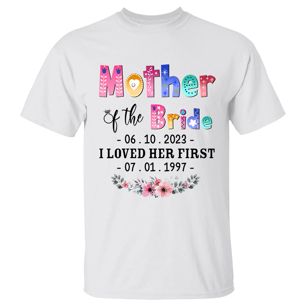 Colorful Floral Mother Of The Bride I Loved Her First Custom Wedding Date And Birth Date Shirt