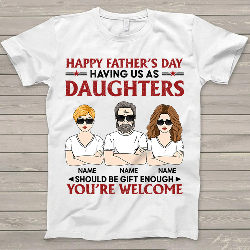 Happy Father's Day Having Us As Daughters Should Be Gift Enough Shirt