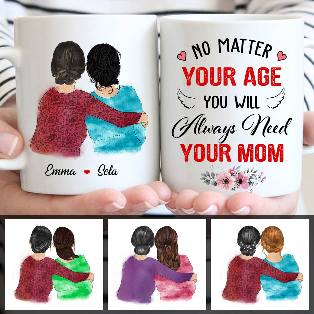 No Matter Your Age, You Will Always Need Your Mom Mug, Mother's Day Gift